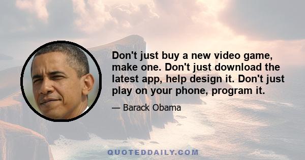 Don't just buy a new video game, make one. Don't just download the latest app, help design it. Don't just play on your phone, program it.