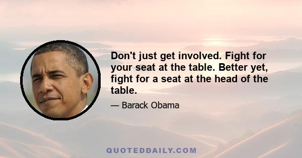 Don't just get involved. Fight for your seat at the table. Better yet, fight for a seat at the head of the table.