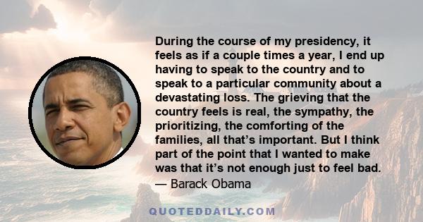 During the course of my presidency, it feels as if a couple times a year, I end up having to speak to the country and to speak to a particular community about a devastating loss. The grieving that the country feels is