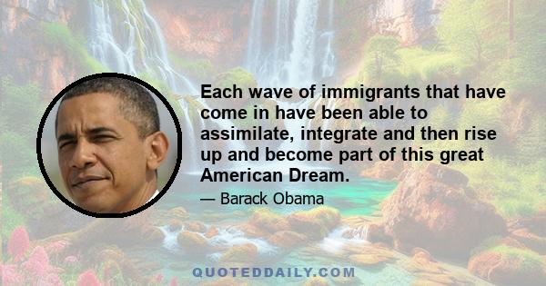 Each wave of immigrants that have come in have been able to assimilate, integrate and then rise up and become part of this great American Dream.