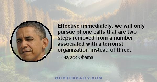 Effective immediately, we will only pursue phone calls that are two steps removed from a number associated with a terrorist organization instead of three.