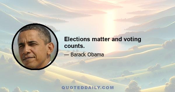 Elections matter and voting counts.