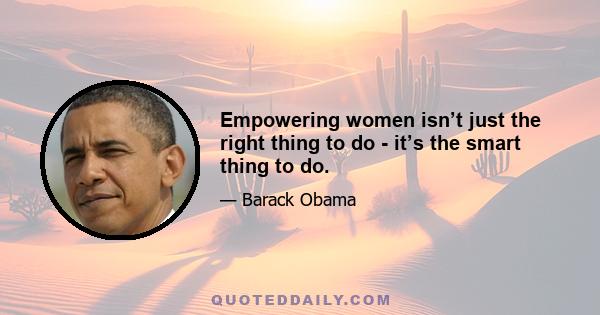 Empowering women isn’t just the right thing to do - it’s the smart thing to do.