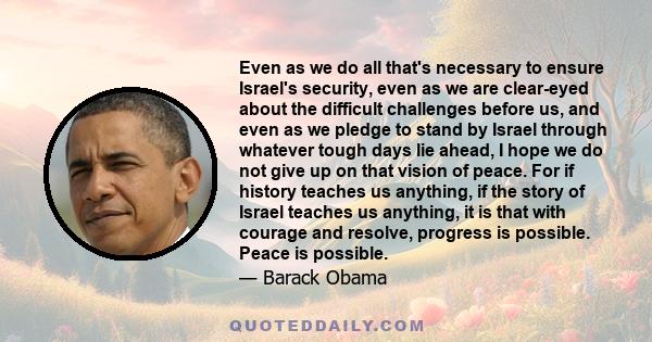 Even as we do all that's necessary to ensure Israel's security, even as we are clear-eyed about the difficult challenges before us, and even as we pledge to stand by Israel through whatever tough days lie ahead, I hope