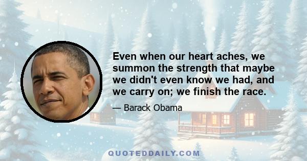 Even when our heart aches, we summon the strength that maybe we didn't even know we had, and we carry on; we finish the race.