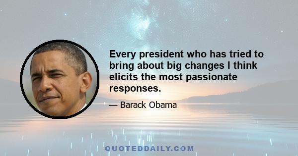 Every president who has tried to bring about big changes I think elicits the most passionate responses.