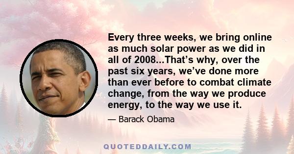 Every three weeks, we bring online as much solar power as we did in all of 2008...That’s why, over the past six years, we’ve done more than ever before to combat climate change, from the way we produce energy, to the