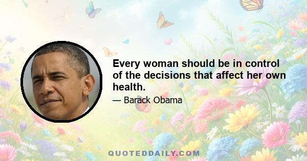 Every woman should be in control of the decisions that affect her own health.