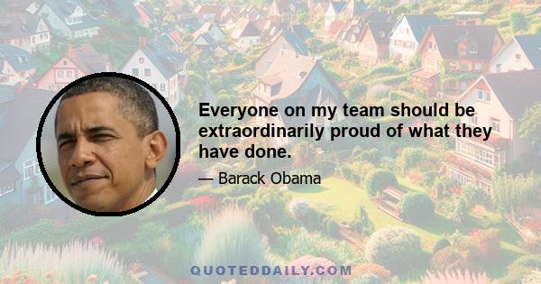 Everyone on my team should be extraordinarily proud of what they have done.