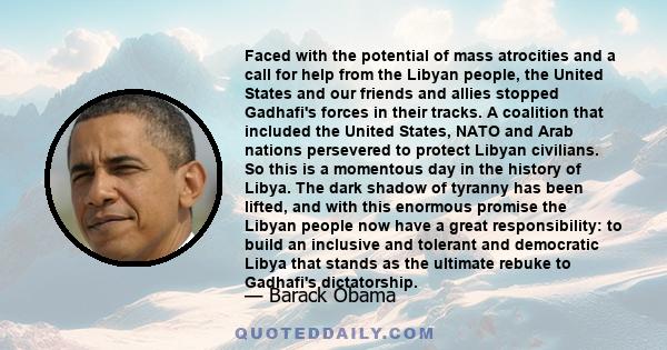 Faced with the potential of mass atrocities and a call for help from the Libyan people, the United States and our friends and allies stopped Gadhafi's forces in their tracks. A coalition that included the United States, 