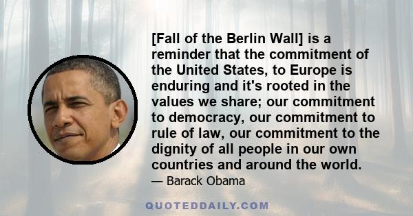 [Fall of the Berlin Wall] is a reminder that the commitment of the United States, to Europe is enduring and it's rooted in the values we share; our commitment to democracy, our commitment to rule of law, our commitment