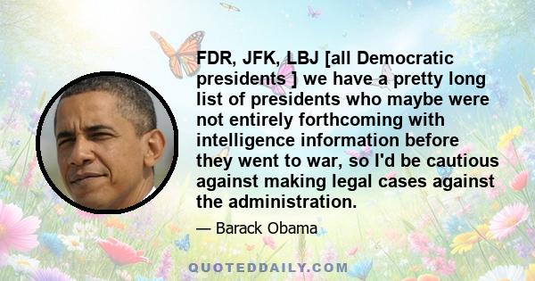 FDR, JFK, LBJ [all Democratic presidents ] we have a pretty long list of presidents who maybe were not entirely forthcoming with intelligence information before they went to war, so I'd be cautious against making legal