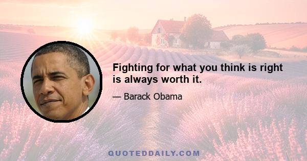 Fighting for what you think is right is always worth it.