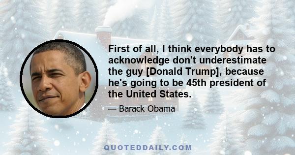 First of all, I think everybody has to acknowledge don't underestimate the guy [Donald Trump], because he's going to be 45th president of the United States.