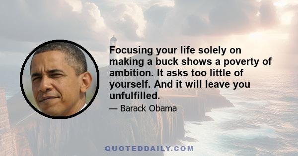 Focusing your life solely on making a buck shows a poverty of ambition. It asks too little of yourself. And it will leave you unfulfilled.