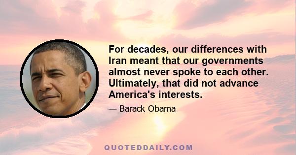 For decades, our differences with Iran meant that our governments almost never spoke to each other. Ultimately, that did not advance America's interests.