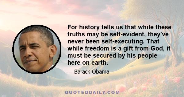 For history tells us that while these truths may be self-evident, they've never been self-executing. That while freedom is a gift from God, it must be secured by his people here on earth.