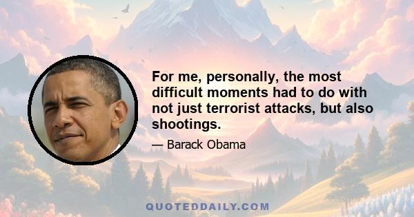 For me, personally, the most difficult moments had to do with not just terrorist attacks, but also shootings.