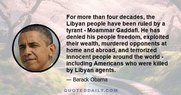 For more than four decades, the Libyan people have been ruled by a tyrant - Moammar Gaddafi. He has denied his people freedom, exploited their wealth, murdered opponents at home and abroad, and terrorized innocent