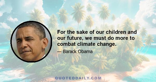 For the sake of our children and our future, we must do more to combat climate change.