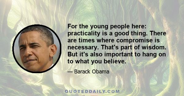 For the young people here: practicality is a good thing. There are times where compromise is necessary. That's part of wisdom. But it's also important to hang on to what you believe.