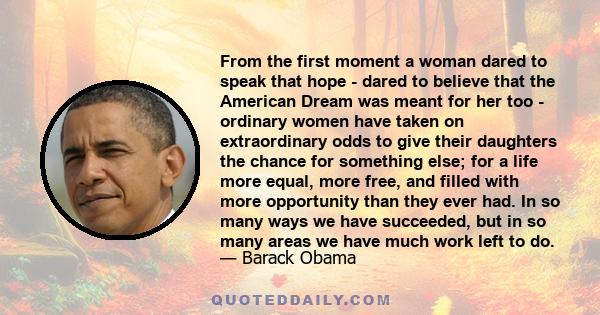 From the first moment a woman dared to speak that hope - dared to believe that the American Dream was meant for her too - ordinary women have taken on extraordinary odds to give their daughters the chance for something