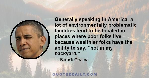 Generally speaking in America, a lot of environmentally problematic facilities tend to be located in places where poor folks live because wealthier folks have the ability to say, not in my backyard.