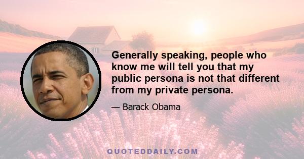 Generally speaking, people who know me will tell you that my public persona is not that different from my private persona.