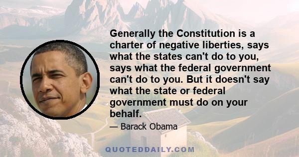 Generally the Constitution is a charter of negative liberties, says what the states can't do to you, says what the federal government can't do to you. But it doesn't say what the state or federal government must do on