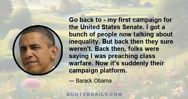 Go back to - my first campaign for the United States Senate. I got a bunch of people now talking about inequality. But back then they sure weren't. Back then, folks were saying I was preaching class warfare. Now it's