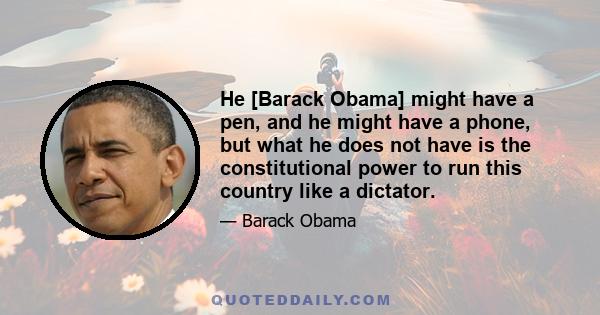 He [Barack Obama] might have a pen, and he might have a phone, but what he does not have is the constitutional power to run this country like a dictator.