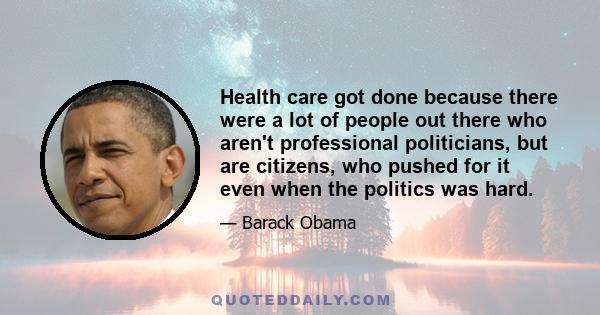 Health care got done because there were a lot of people out there who aren't professional politicians, but are citizens, who pushed for it even when the politics was hard.