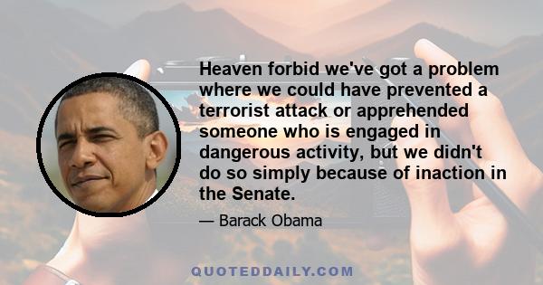 Heaven forbid we've got a problem where we could have prevented a terrorist attack or apprehended someone who is engaged in dangerous activity, but we didn't do so simply because of inaction in the Senate.