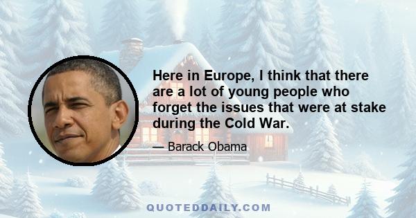 Here in Europe, I think that there are a lot of young people who forget the issues that were at stake during the Cold War.