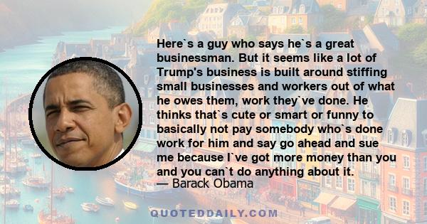 Here`s a guy who says he`s a great businessman. But it seems like a lot of Trump's business is built around stiffing small businesses and workers out of what he owes them, work they`ve done. He thinks that`s cute or