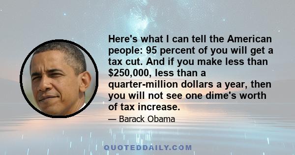 Here's what I can tell the American people: 95 percent of you will get a tax cut. And if you make less than $250,000, less than a quarter-million dollars a year, then you will not see one dime's worth of tax increase.