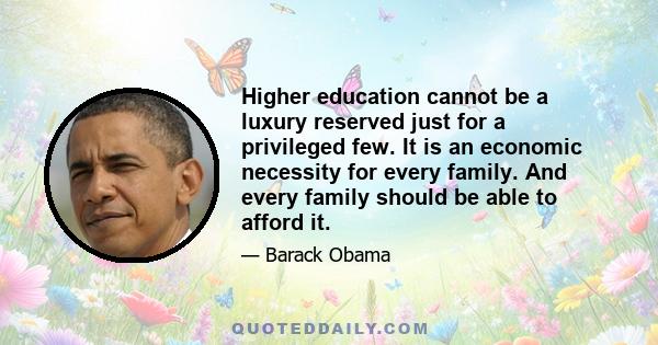 Higher education cannot be a luxury reserved just for a privileged few. It is an economic necessity for every family. And every family should be able to afford it.