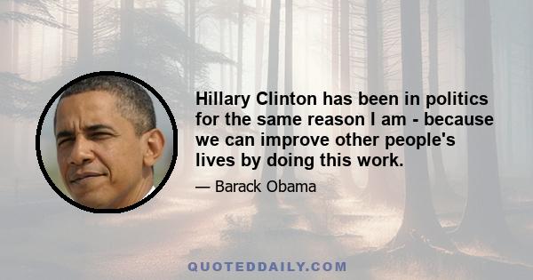 Hillary Clinton has been in politics for the same reason I am - because we can improve other people's lives by doing this work.