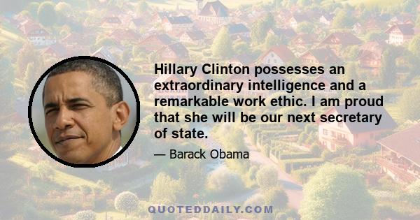 Hillary Clinton possesses an extraordinary intelligence and a remarkable work ethic. I am proud that she will be our next secretary of state.