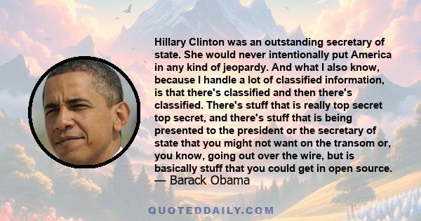 Hillary Clinton was an outstanding secretary of state. She would never intentionally put America in any kind of jeopardy. And what I also know, because I handle a lot of classified information, is that there's