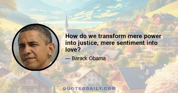 How do we transform mere power into justice, mere sentiment into love?