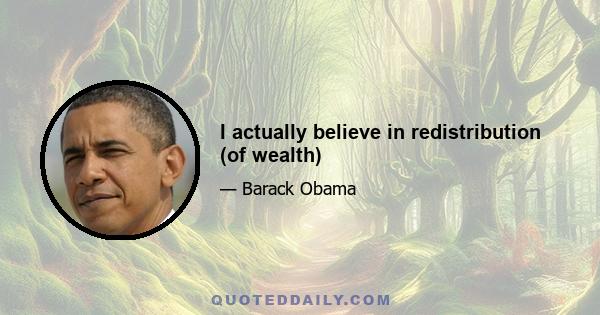 I actually believe in redistribution (of wealth)