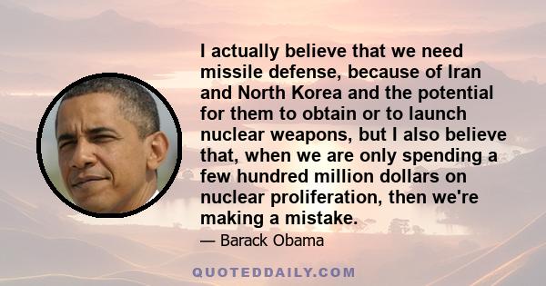 I actually believe that we need missile defense, because of Iran and North Korea and the potential for them to obtain or to launch nuclear weapons, but I also believe that, when we are only spending a few hundred