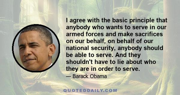 I agree with the basic principle that anybody who wants to serve in our armed forces and make sacrifices on our behalf, on behalf of our national security, anybody should be able to serve. And they shouldn't have to lie 