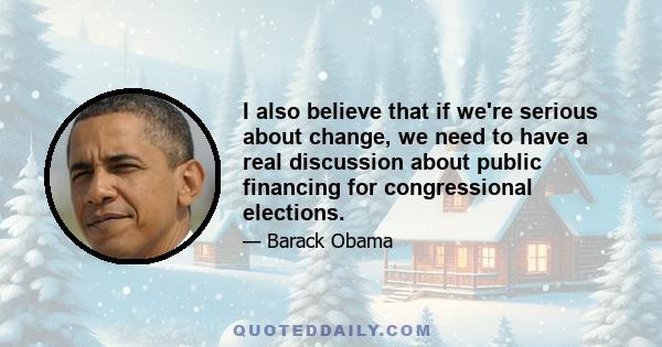 I also believe that if we're serious about change, we need to have a real discussion about public financing for congressional elections.