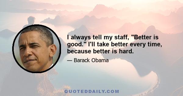 I always tell my staff, Better is good. I'll take better every time, because better is hard.