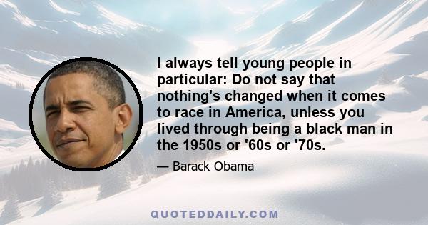 I always tell young people in particular: Do not say that nothing's changed when it comes to race in America, unless you lived through being a black man in the 1950s or '60s or '70s.