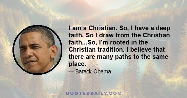 I am a Christian. So, I have a deep faith. So I draw from the Christian faith...So, I'm rooted in the Christian tradition. I believe that there are many paths to the same place.