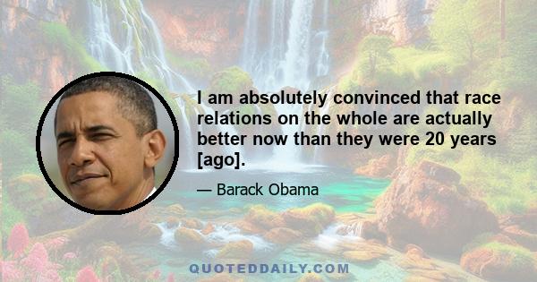 I am absolutely convinced that race relations on the whole are actually better now than they were 20 years [ago].