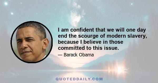 I am confident that we will one day end the scourge of modern slavery, because I believe in those committed to this issue.